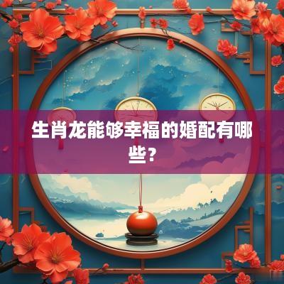 生肖龙能够幸福的婚配有哪些？