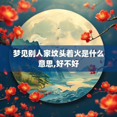 梦见别人家坟头着火是什么意思,好不好