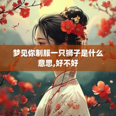 梦见你制服一只狮子是什么意思,好不好