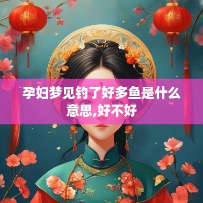 孕妇梦见钓了好多鱼是什么意思,好不好