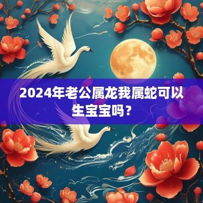 2025年老公属龙我属蛇可以生宝宝吗？