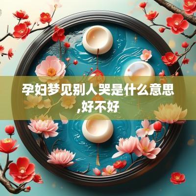 孕妇梦见别人哭是什么意思,好不好