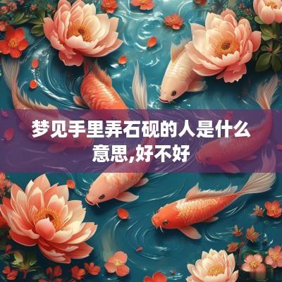 梦见手里弄石砚的人是什么意思,好不好