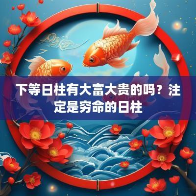 下等日柱有大富大贵的吗？注定是穷命的日柱