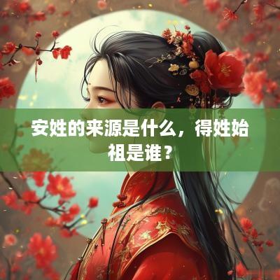 安姓的来源是什么，得姓始祖是谁？