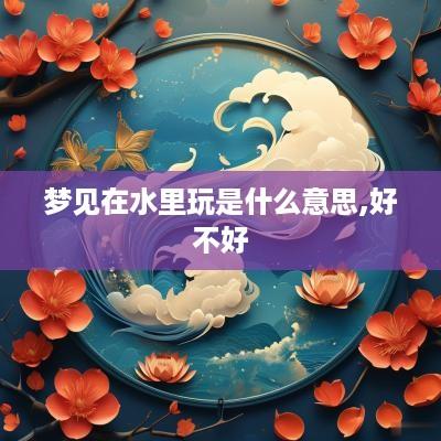 梦见在水里玩是什么意思,好不好