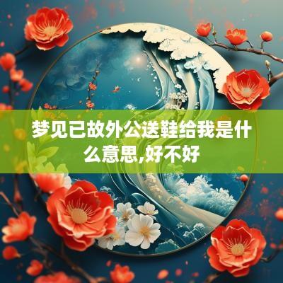 梦见已故外公送鞋给我是什么意思,好不好