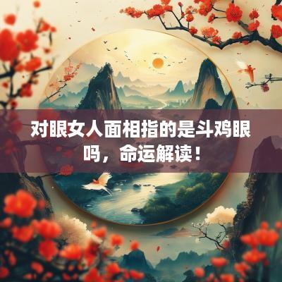 对眼女人面相指的是斗鸡眼吗，命运解读！