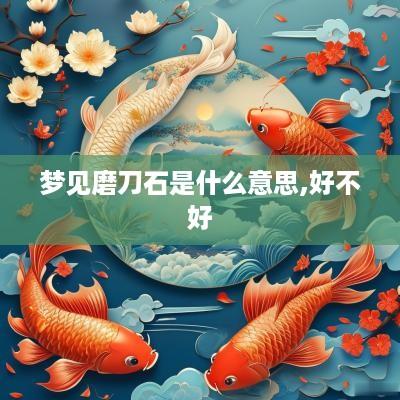 梦见磨刀石是什么意思,好不好