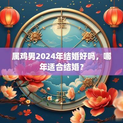属鸡男2025年结婚好吗，哪年适合结婚？