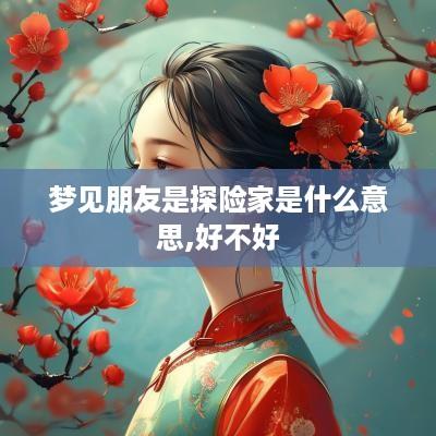 梦见朋友是探险家是什么意思,好不好