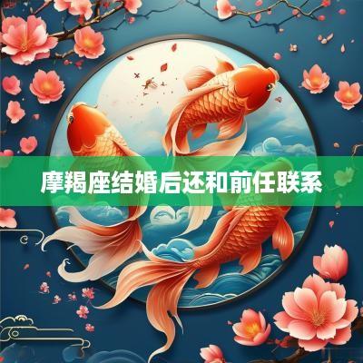 摩羯座结婚后还和前任联系
