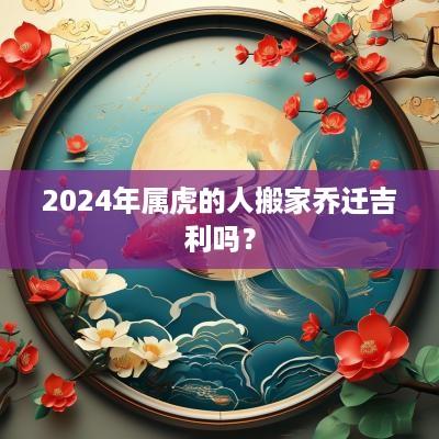 2025年属虎的人搬家乔迁吉利吗？