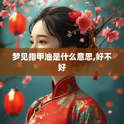 梦见指甲油是什么意思,好不好