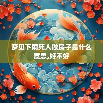 梦见下雨死人做房子是什么意思,好不好