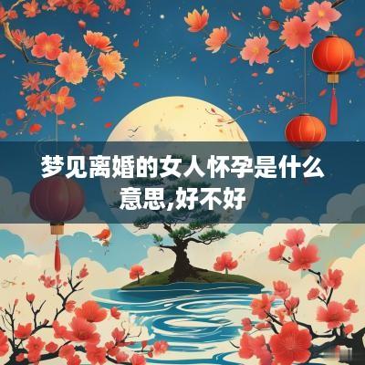 梦见离婚的女人怀孕是什么意思,好不好