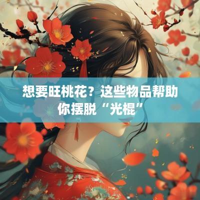 想要旺桃花？这些物品帮助你摆脱“光棍”
