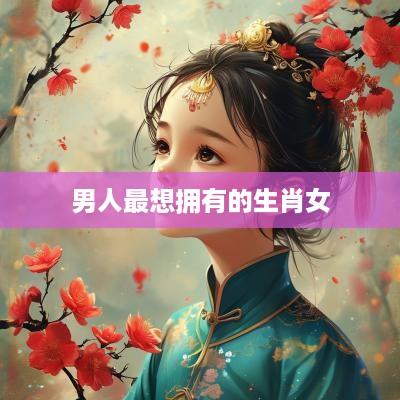 男人最想拥有的生肖女