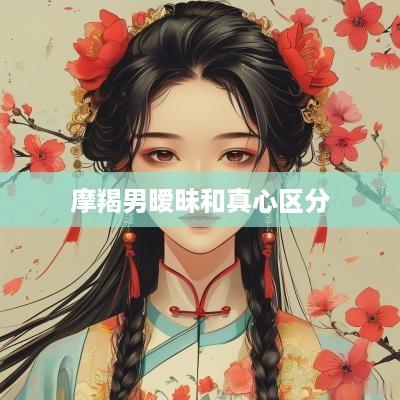 摩羯男暧昧和真心区分