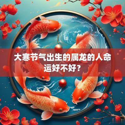 大寒节气出生的属龙的人命运好不好？