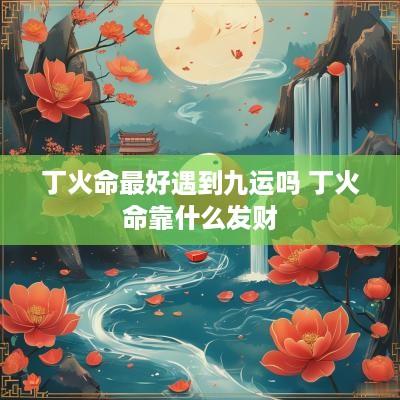 丁火命最好遇到九运吗 丁火命靠什么发财