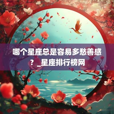 哪个星座总是容易多愁善感？_星座排行榜网