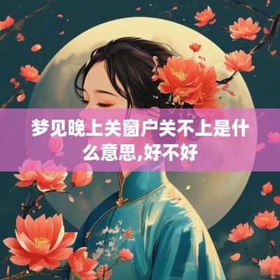梦见晚上关窗户关不上是什么意思,好不好