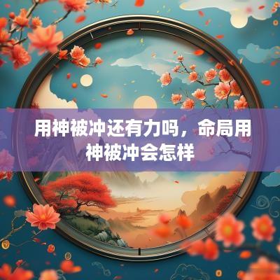  用神被冲还有力吗，命局用神被冲会怎样