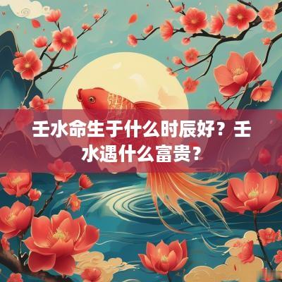 壬水命生于什么时辰好？壬水遇什么富贵？