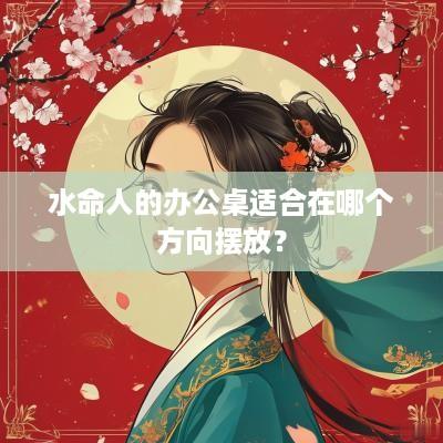 水命人的办公桌适合在哪个方向摆放？