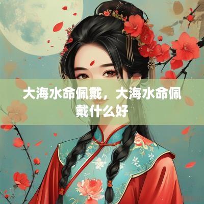 大海水命佩戴，大海水命佩戴什么好
