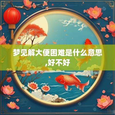 梦见解大便困难是什么意思,好不好