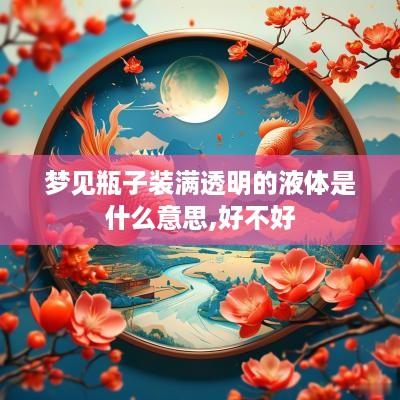 梦见瓶子装满透明的液体是什么意思,好不好