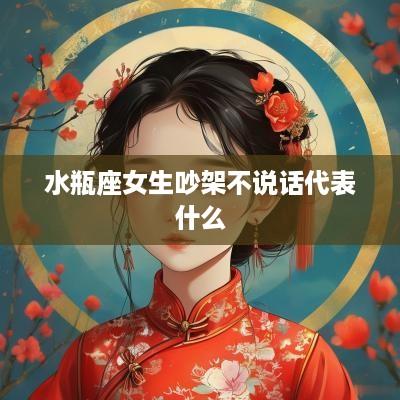水瓶座女生吵架不说话代表什么