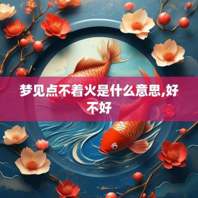 梦见点不着火是什么意思,好不好