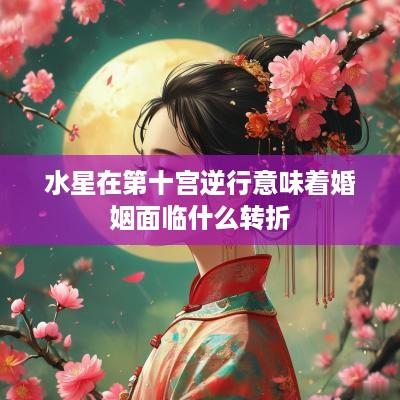 水星在第十宫逆行意味着婚姻面临什么转折