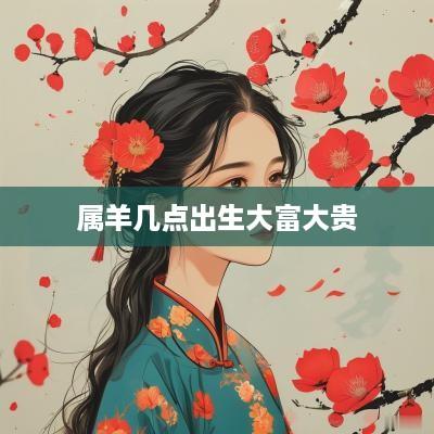 属羊几点出生大富大贵