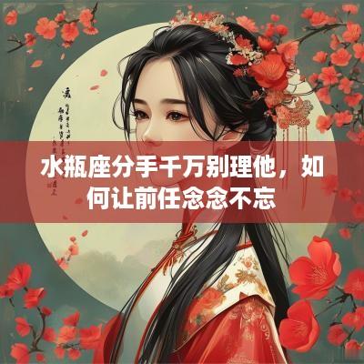 水瓶座分手千万别理他，如何让前任念念不忘