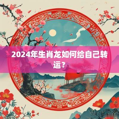 2025年生肖龙如何给自己转运？