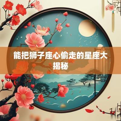 能把狮子座心偷走的星座大揭秘