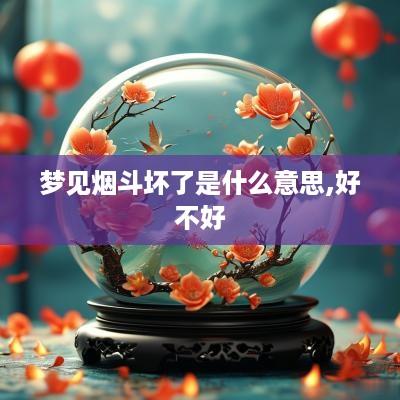 梦见烟斗坏了是什么意思,好不好