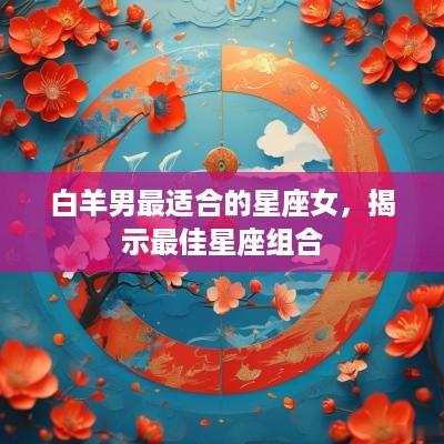 白羊男最适合的星座女，揭示最佳星座组合