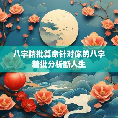 八字精批算命针对你的八字精批分析断人生
