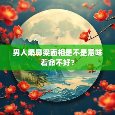 男人塌鼻梁面相是不是意味着命不好？
