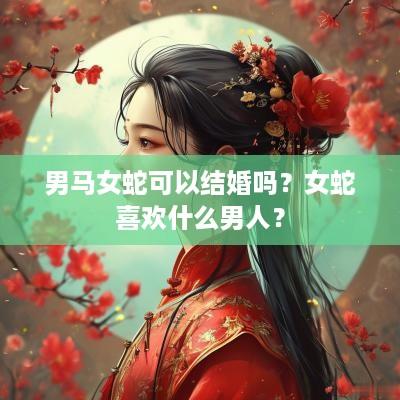 男马女蛇可以结婚吗？女蛇喜欢什么男人？