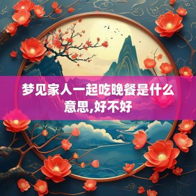 梦见家人一起吃晚餐是什么意思,好不好
