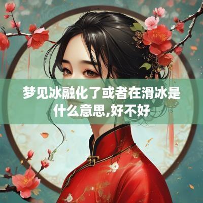 梦见冰融化了或者在滑冰是什么意思,好不好