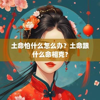 土命怕什么怎么办？土命跟什么命相克？