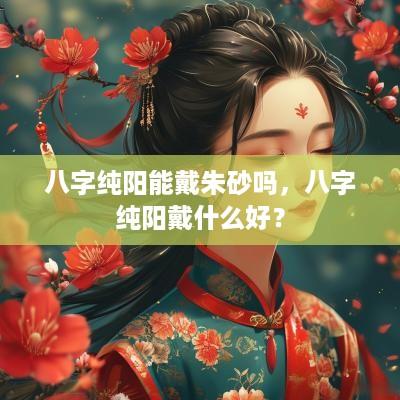 八字纯阳能戴朱砂吗，八字纯阳戴什么好？