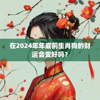 在2025年年底前生肖狗的财运会变好吗？